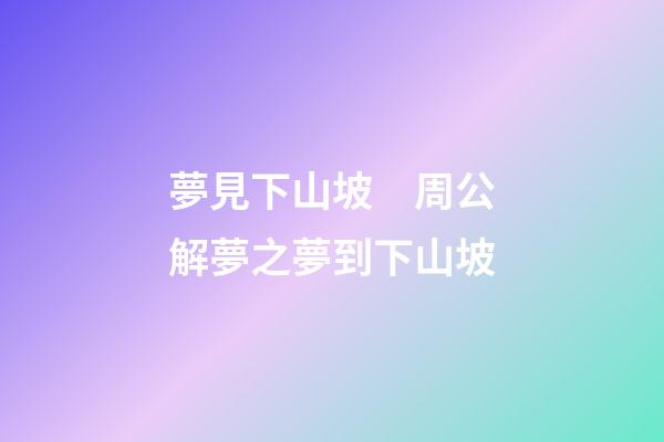 夢見下山坡　周公解夢之夢到下山坡